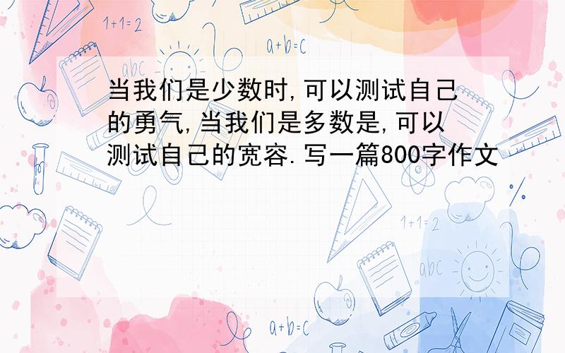 当我们是少数时,可以测试自己的勇气,当我们是多数是,可以测试自己的宽容.写一篇800字作文