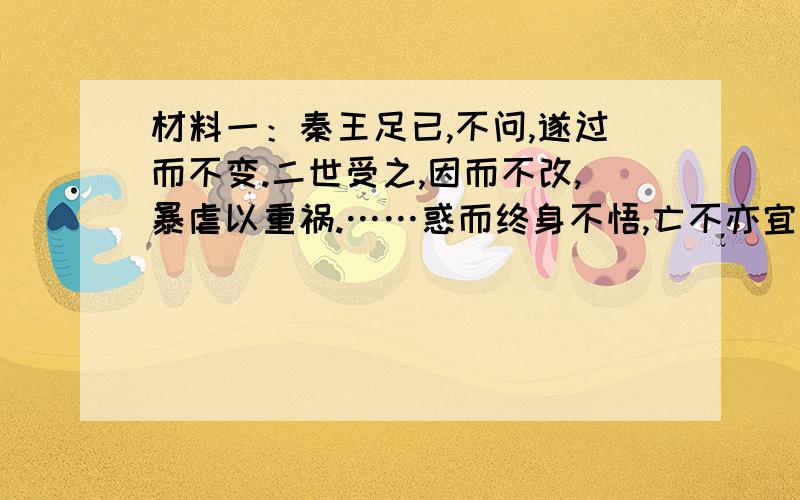 材料一：秦王足已,不问,遂过而不变.二世受之,因而不改,暴虐以重祸.……惑而终身不悟,亡不亦宜乎?当此时也,也非无深虑知