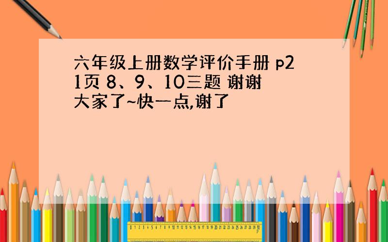 六年级上册数学评价手册 p21页 8、9、10三题 谢谢大家了~快一点,谢了