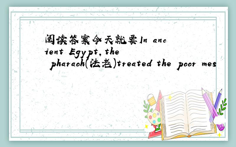 阅读答案今天就要In ancient Egypt,the pharaoh(法老)treated the poor mes