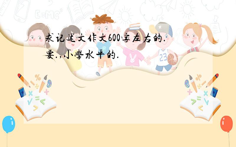 求记述文作文600字左右的.要.,小学水平的.