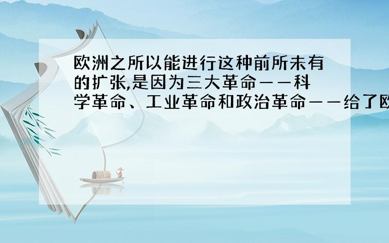 欧洲之所以能进行这种前所未有的扩张,是因为三大革命——科学革命、工业革命和政治革命——给了欧洲以不可阻挡的推动力和力量.