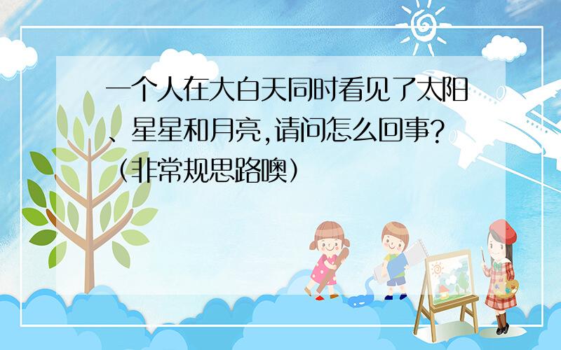 一个人在大白天同时看见了太阳、星星和月亮,请问怎么回事?（非常规思路噢）