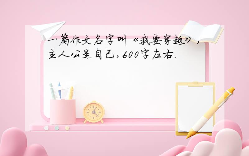 一篇作文名字叫《我要穿越》,主人公是自己,600字左右.