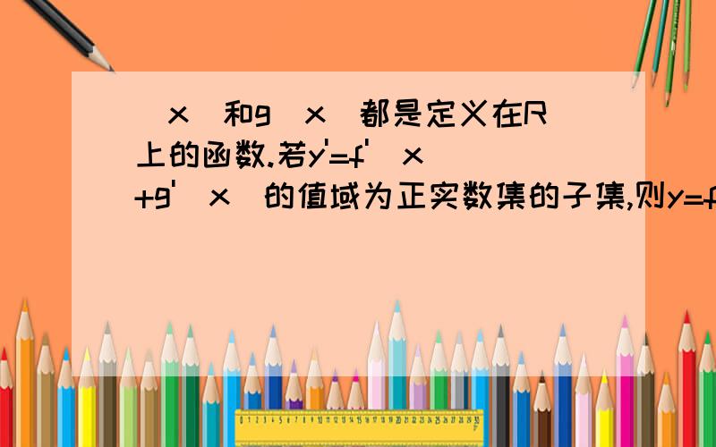 (x)和g(x)都是定义在R上的函数.若y'=f'(x)+g'(x)的值域为正实数集的子集,则y=f(x)+g(x)是增