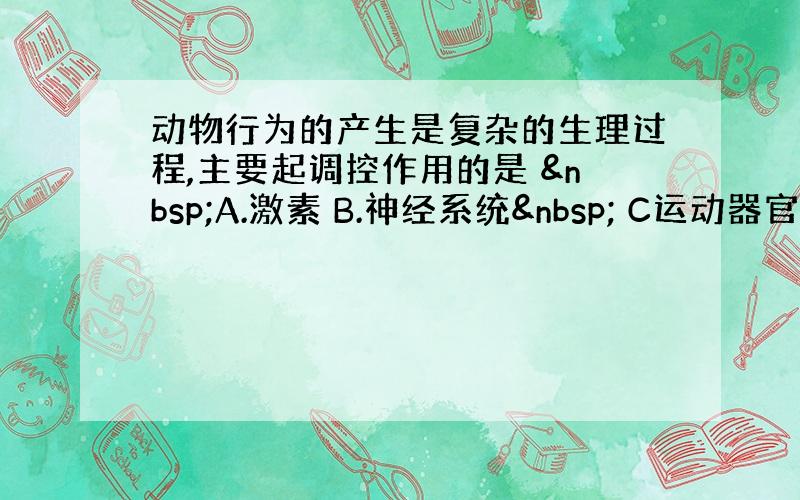 动物行为的产生是复杂的生理过程,主要起调控作用的是  A.激素 B.神经系统  C运动器官D感觉器官