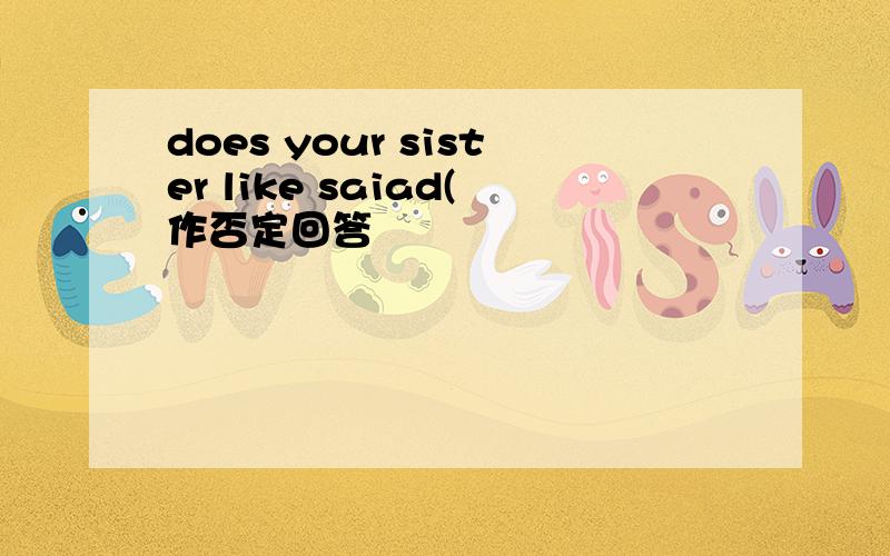 does your sister like saiad(作否定回答