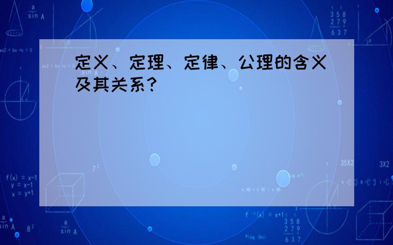 定义、定理、定律、公理的含义及其关系?