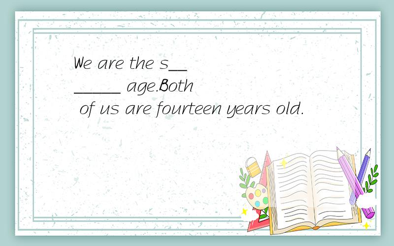 We are the s_______ age.Both of us are fourteen years old.