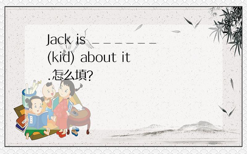 Jack is ______(kid) about it.怎么填?