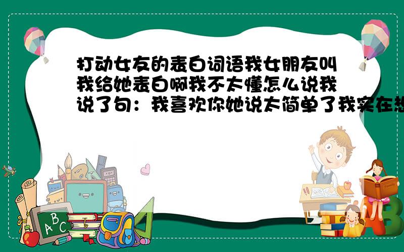 打动女友的表白词语我女朋友叫我给她表白啊我不太懂怎么说我说了句：我喜欢你她说太简单了我实在想不出来了 我这方面真的不擅长