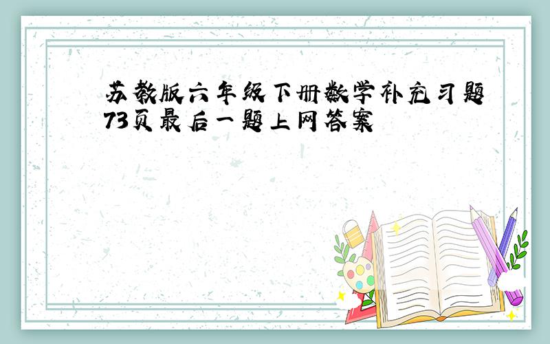 苏教版六年级下册数学补充习题73页最后一题上网答案