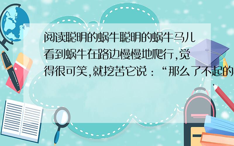 阅读聪明的蜗牛聪明的蜗牛马儿看到蜗牛在路边慢慢地爬行,觉得很可笑,就挖苦它说：“那么了不起的赛跑健将,你爬一百年也爬不了