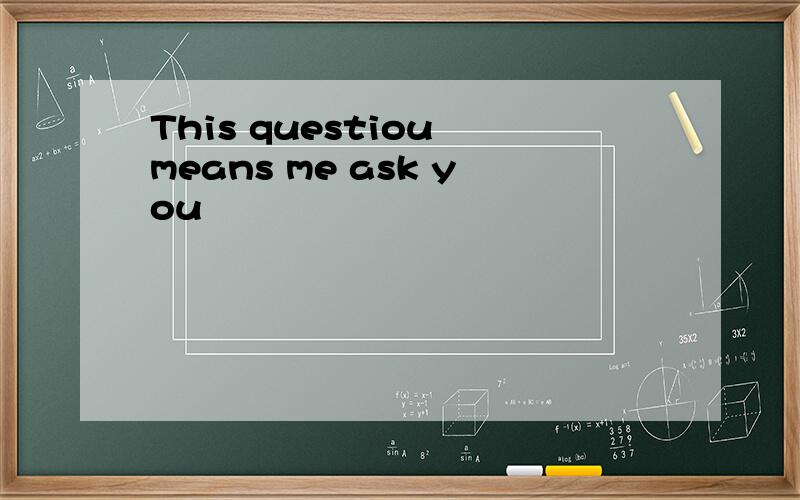 This questiou means me ask you