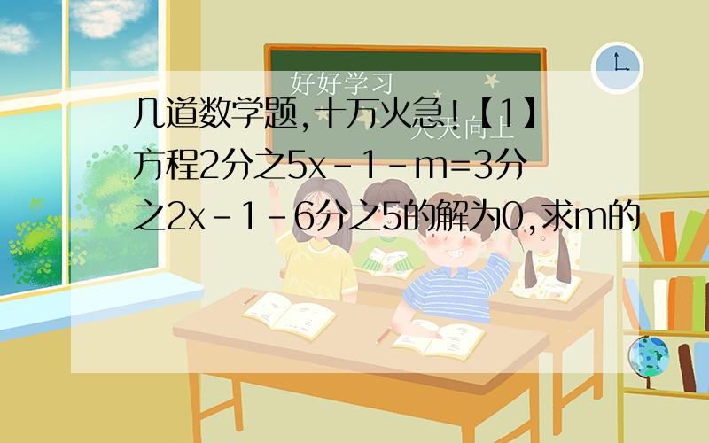 几道数学题,十万火急!【1】方程2分之5x-1-m=3分之2x-1-6分之5的解为0,求m的