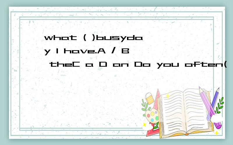 what ( )busyday I have.A / B theC a D an Do you often( )TVin