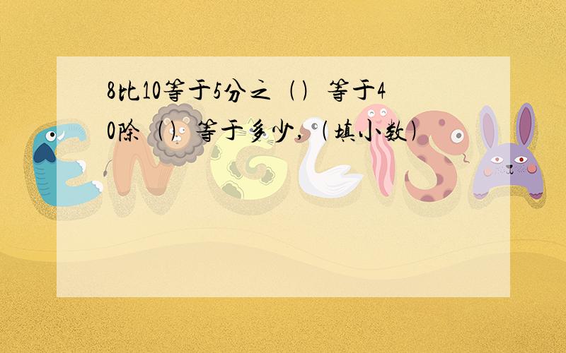 8比10等于5分之﹙﹚等于40除﹙﹚等于多少,﹙填小数﹚