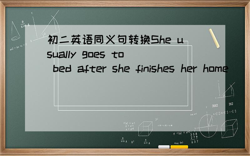 初二英语同义句转换She usually goes to bed after she finishes her home