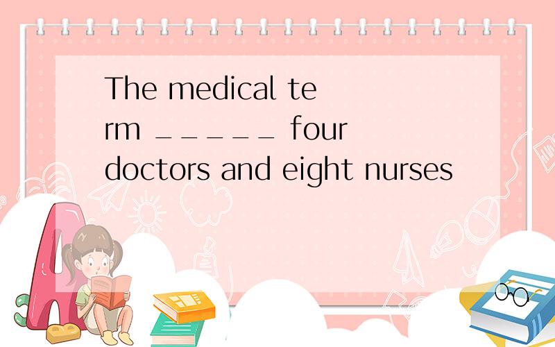 The medical term _____ four doctors and eight nurses