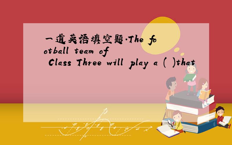 一道英语填空题.The football team of Class Three will play a ( )that