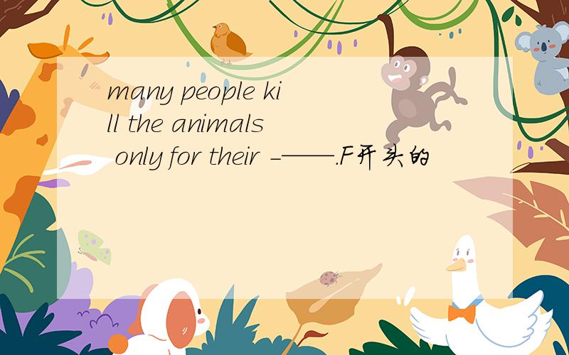 many people kill the animals only for their -——.F开头的