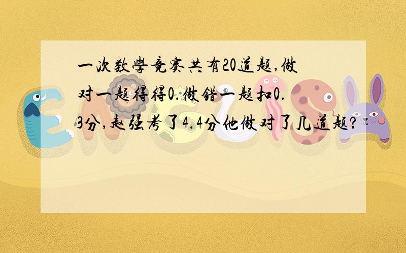 一次数学竞赛共有20道题,做对一题得得0.做错一题扣0.3分,赵强考了4.4分他做对了几道题?