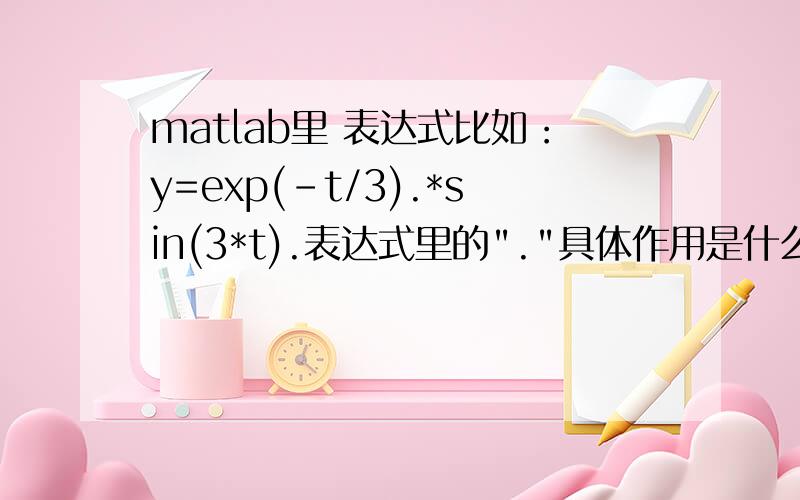 matlab里 表达式比如：y=exp(-t/3).*sin(3*t).表达式里的