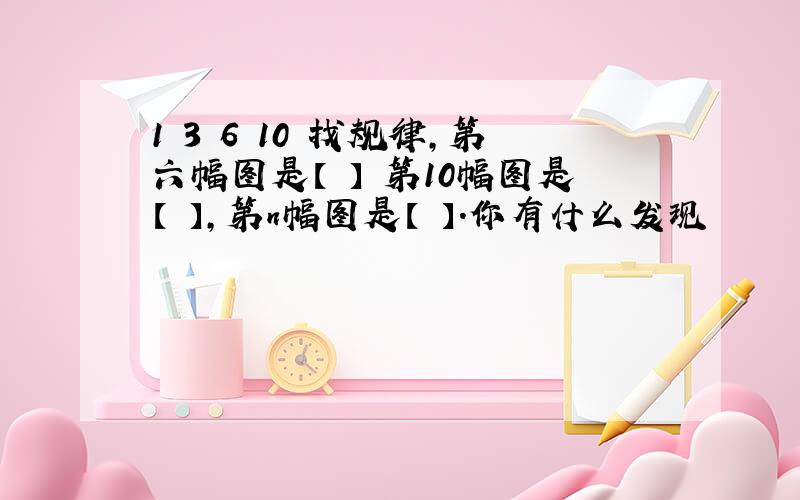 1 3 6 10 找规律,第六幅图是【 】 第10幅图是【 】,第n幅图是【 】.你有什么发现