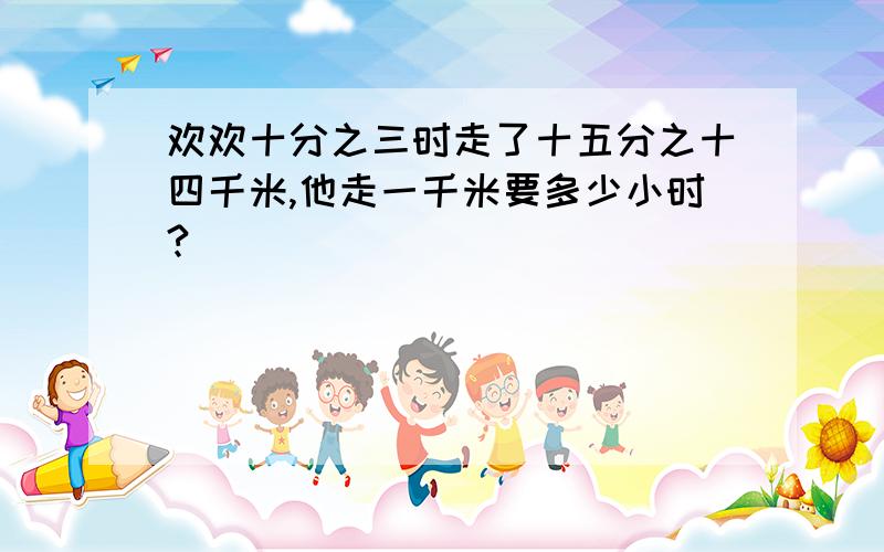 欢欢十分之三时走了十五分之十四千米,他走一千米要多少小时?