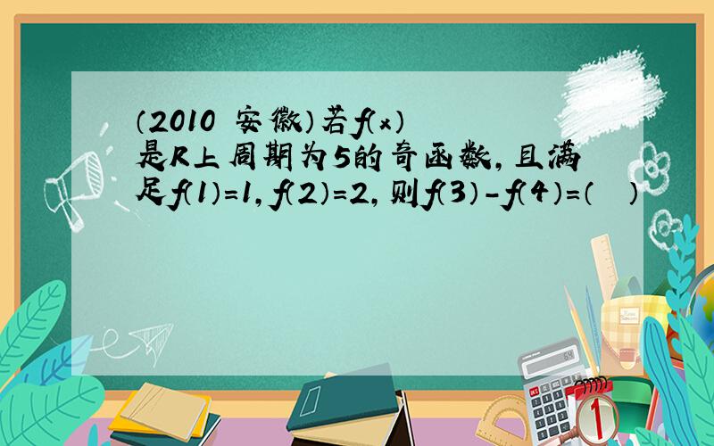 （2010•安徽）若f（x）是R上周期为5的奇函数，且满足f（1）=1，f（2）=2，则f（3）-f（4）=（　　）