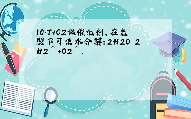 10．TiO2做催化剂,在光照下可使水分解：2H2O 2H2↑+O2↑,