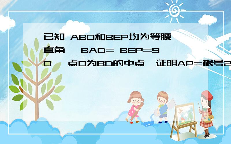 已知 ABD和BEP均为等腰直角 ,BAD= BEP=90 ,点O为BD的中点,证明AP=根号2OE