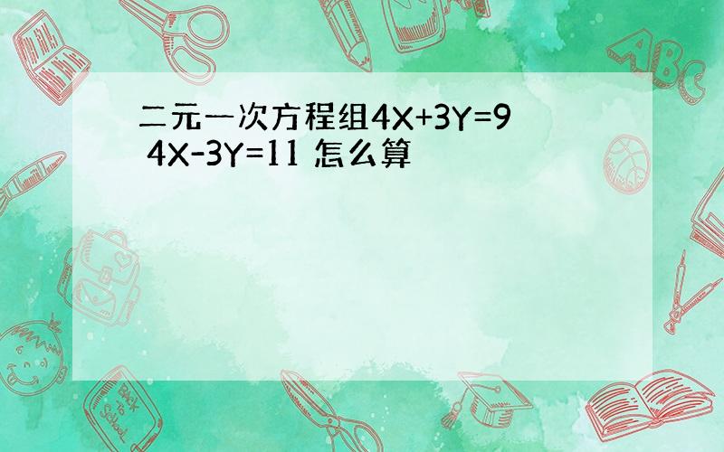 二元一次方程组4X+3Y=9 4X-3Y=11 怎么算