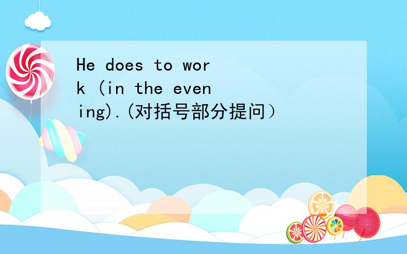 He does to work (in the evening).(对括号部分提问）