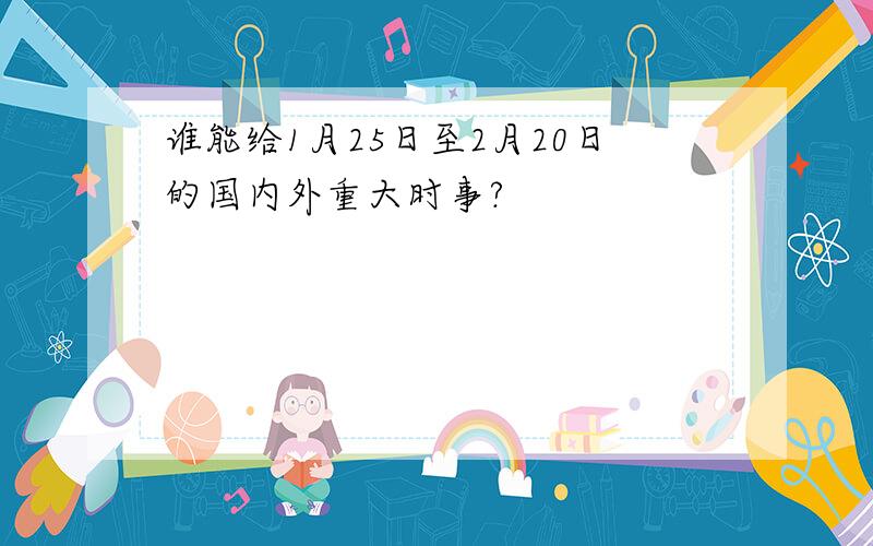 谁能给1月25日至2月20日的国内外重大时事?