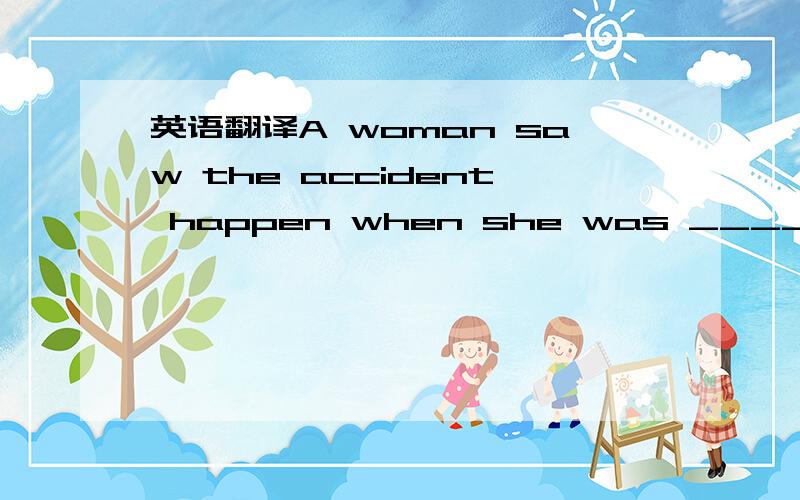 英语翻译A woman saw the accident happen when she was ______ ____