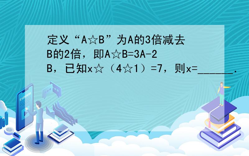 定义“A☆B”为A的3倍减去B的2倍，即A☆B=3A-2B，已知x☆（4☆1）=7，则x=______．