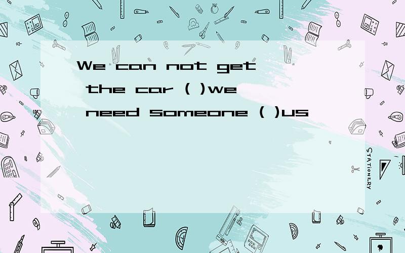 We can not get the car ( )we need someone ( )us