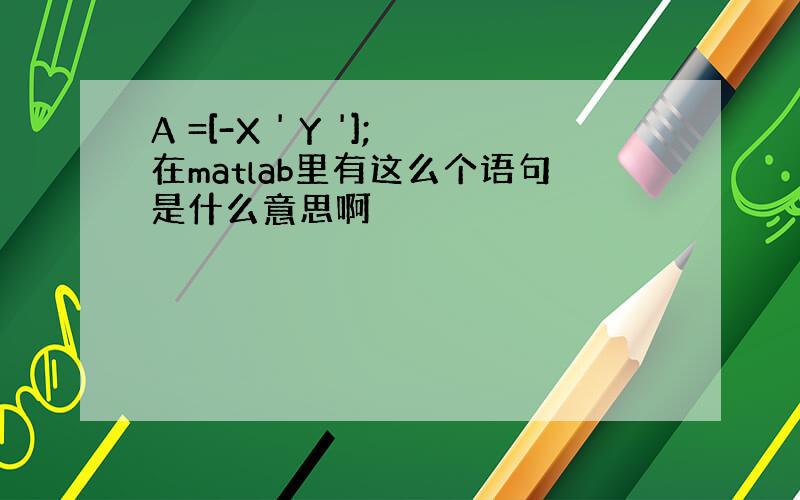 A =[-X ' Y '];在matlab里有这么个语句是什么意思啊