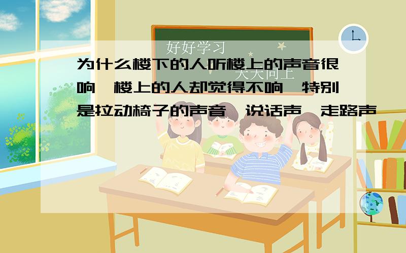 为什么楼下的人听楼上的声音很响,楼上的人却觉得不响,特别是拉动椅子的声音、说话声、走路声