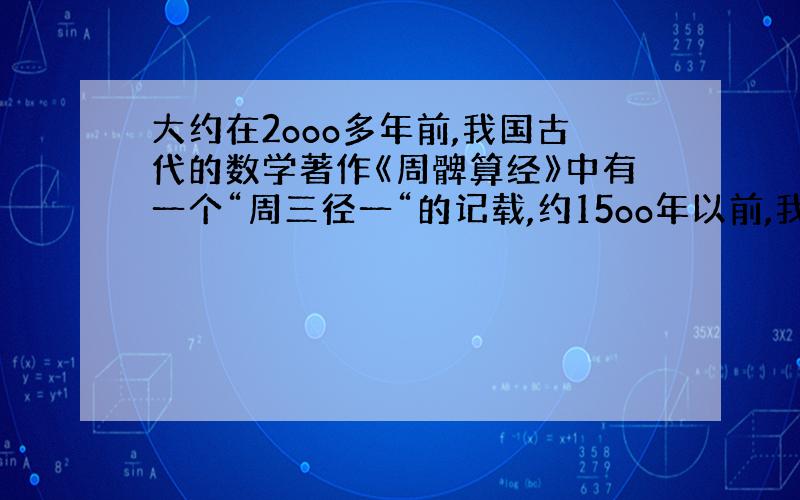 大约在2ooo多年前,我国古代的数学著作《周髀算经》中有一个“周三径一“的记载,约15oo年以前,我国数学家( )成为世