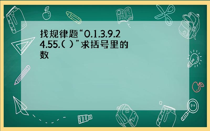 找规律题“0.1.3.9.24.55.( )”求括号里的数