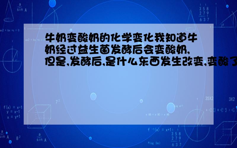 牛奶变酸奶的化学变化我知道牛奶经过益生菌发酵后会变酸奶,但是,发酵后,是什么东西发生改变,变酸了呢?益生菌分解了什么又合