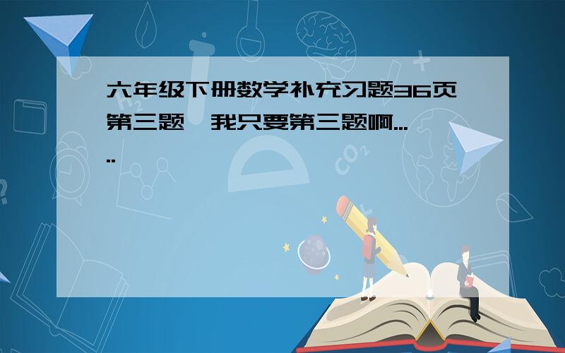 六年级下册数学补充习题36页第三题,我只要第三题啊.....