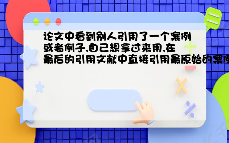 论文中看到别人引用了一个案例或者例子,自己想拿过来用,在最后的引用文献中直接引用最原始的案例材料