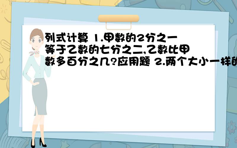 列式计算 1.甲数的2分之一等于乙数的七分之二,乙数比甲数多百分之几?应用题 2.两个大小一样的长方形的长,宽,高分别是