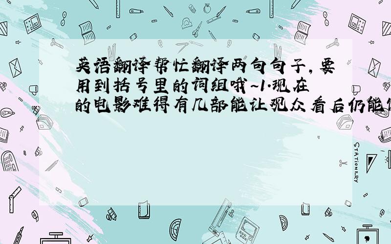 英语翻译帮忙翻译两句句子,要用到括号里的词组哦~1.现在的电影难得有几部能让观众看后仍能饶有兴趣的在饭后茶余谈论不休（e