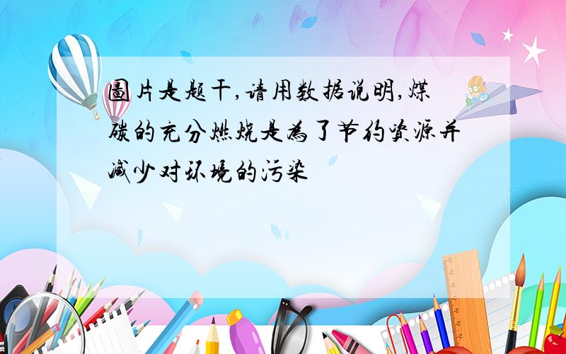 图片是题干,请用数据说明,煤碳的充分燃烧是为了节约资源并减少对环境的污染