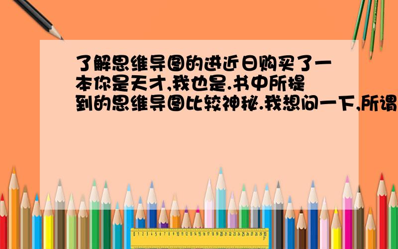 了解思维导图的进近日购买了一本你是天才,我也是.书中所提到的思维导图比较神秘.我想问一下,所谓的思维导图简单、充分开发右