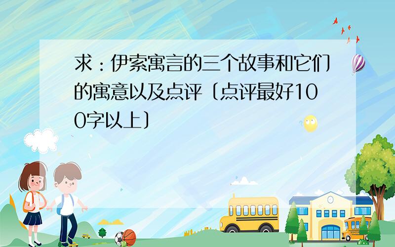 求：伊索寓言的三个故事和它们的寓意以及点评〔点评最好100字以上〕